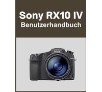 Sony RX10 IV Benutzerhandbuch: Ihre Welt, wunderschön eingefangen: Ein unkompliziertes Handbuch für neue und langjährige Fotografen