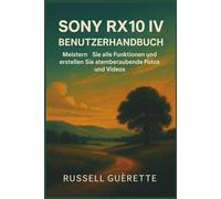 SONY RX10 IV BENUTZERHANDBUCH: Meistern Sie alle Funktionen und erstellen Sie atemberaubende Fotos und Videos