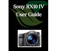 Sony RX10 IV User Guide: A Comprehensive and Detailed Manual for Photographers and Creatives for Beginners and Seniors, Troubleshooting Tips, and Advanced Settings Explained
