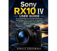Sony RX10 IV User Guide: The Complete Beginner-to-Professional Manual for Camera Setup, Advanced Settings, Photography, 4K Video, Shooting Modes, Tips, Tricks, and Hidden Features