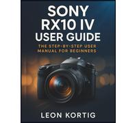 Sony RX10 IV User Guide: The Step-by-Step User Manual for Beginners