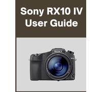 Sony RX10 IV User Guide: Your World, Beautifully Captured: A Straightforward Handbook for New and Lifelong Photographers
