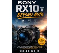 SONY RX10 V BEYOND AUTO: A Guide to Transitioning from Automatic Shooting to Confident Control of Focus, Exposure, Zoom, Custom Settings, and 4K Video