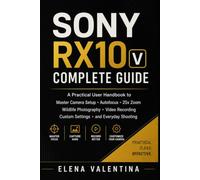 Sony RX10 V Complete Guide: A Practical User Handbook to Master Camera Setup, Autofocus, 25x Zoom, Wildlife Photography, Video Recording, Custom Settings, and Everyday Shooting