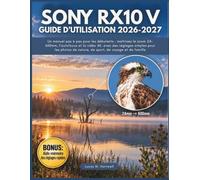 Sony RX10 V Guide d’utilisation 2026-2027: Un manuel pas à pas pour les débutants : maîtrisez le zoom 24-600mm, l’autofocus et la vidéo 4K, avec des ... de nature, de sport, de voyage et de famille
