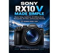 SONY RX10 V MADE SIMPLE: Master Setup, Autofocus, 24-600mm, Photography, 4K Video, and Everyday Shooting