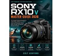SONY RX10 V MASTER GUIDE 2026: The Complete Professional Handbook for Camera Setup, Autofocus, 24-600mm Superzoom Photography, Wildlife, Sports, 4K Video, and Advanced Shooting Techniques.