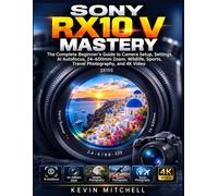 Sony RX10 V Mastery: The Complete Beginner’s Guide to Camera Setup, Settings, AI Autofocus, 24-600mm Zoom, Wildlife, Sports, Travel Photography, and 4K Video