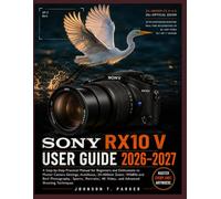 SONY RX10 V USER GUIDE 2026-2027: A Step-by-Step Practical Manual for Beginners and Enthusiasts to Master Camera Settings, Autofocus, 24-600mm Zoom, ... 4K Video, and Advanced Shooting Techniques
