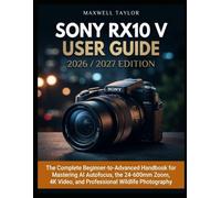 SONY RX10 V USER GUIDE 2026/2027: THE COMPLETE BEGINNER-TO-ADVANCED HANDBOOK FOR MASTERING AI AUTOFOCUS, THE 24-600MM ZOOM, 4K VIDEO, AND PROFESSIONAL WILDLIFE PHOTOGRAPHY