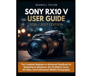 SONY RX10 V USER GUIDE 2026/2027: THE COMPLETE BEGINNER-TO-ADVANCED HANDBOOK FOR MASTERING AI AUTOFOCUS, THE 24-600MM ZOOM, 4K VIDEO, AND PROFESSIONAL WILDLIFE PHOTOGRAPHY