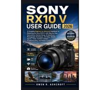 SONY RX10 V USER GUIDE 2026: A Complete Beginner-to-Advanced Handbook for Mastering the Sony RX10 V with Step-by-Step Instructions, Camera Setup, AI ... Creation, Troubleshooting and Hidden Features