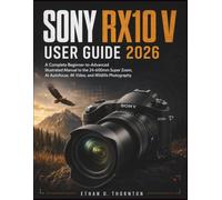 SONY RX10 V USER GUIDE 2026: A Complete Beginner-to-Advanced Illustrated Manual to the 24-600mm Super Zoom, AI Autofocus, 4K Video, and Wildlife Photography