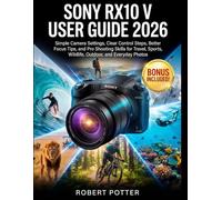SONY RX10 V USER GUIDE 2026: Simple Camera Settings, Clear Control Steps, Better Focus Tips, and Pro Shooting Skills for Travel, Sports, Wildlife, Outdoor, and Everyday Photos