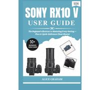 SONY RX10 V USER GUIDE 2026: The Beginner's Shortcut to Mastering Every Setting - Plus 50 Quick-Reference Cheat Sheets)