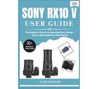 SONY RX10 V USER GUIDE 2026: The Beginner's Shortcut to Mastering Every Setting - Plus 50 Quick-Reference Cheat Sheets)