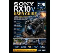 Sony RX10 V User Guide 2026: The Complete Beginner-to-Advanced Handbook to Master Camera Setup, Pro Shooting, AI-Powered Content Creation, Troubleshooting and Hidden Features.