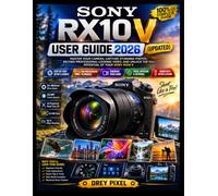 SONY RX10 V USER GUIDE 2026 (UPDATED): MASTER YOUR CAMERA, CAPTURE STUNNING PHOTOS, RECORD PROFESSIONAL-LOOKING VIDEO, AND UNLOCK THE FULL POTENTIAL OF YOUR SONY RX10 V