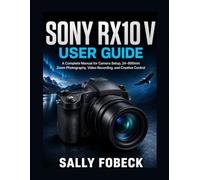 Sony RX10 V User Guide: Complete Manual for Camera Setup, 24 600mm Zoom, Recording, and Creative