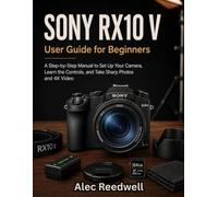 Sony RX10 V User Guide for Beginners: A Step-by-Step Manual to Set Up Your Camera, Learn the Controls, and Take Sharp Photos and 4K Video
