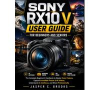 SONY RX10 V USER GUIDE FOR BEGINNERS AND SENIORS: The Complete Beginner's Handbook to Master Every Feature, Capture Incredible Photos & 4K Videos, Understand AI Autofocus, and Shoot Professionally