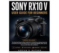 SONY RX10 V USER GUIDE FOR BEGINNERS: The Illustrated Step-by-Step Handbook for Finding Every Setting, Mastering AI Autofocus and the 24-600mm Zoom, ... Sports, Travel, and 4K Video with Confidence
