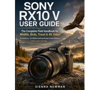 Sony RX10 V User Guide: The Complete Field Handbook for Wildlife, Birds, Travel & 4K Video - AI Autofocus, 24-600mm Settings Recipes & Quick Reference (2026-2027 Edition)