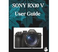 SONY RX10 V User Guide: The Complete Step-by-Step Manual to Mastering AI Image Generation, Text-to-Video, Prompt Engineering, and Professional Creative Workflows