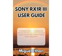 Sony RX1R III User Guide: A complete step by step Beginner's Manual with tips and tricks for stunning photos and seamless videos for setup and configuration