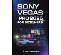 Sony Vegas Pro 2025 for Beginners: The Ultimate Hands-On Guide to Fast, Professional, and Creative Video Editing for Beginners and Content Creators