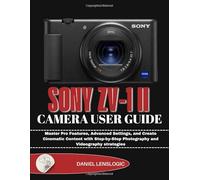 SONY ZV-1 II CAMERA USER GUIDE: Master Pro Features, Advanced Settings, and Create Cinematic Content with Step-by-Step Photography and Videography strategies