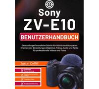 Sony ZV-E10 Benutzerhandbuch: Eine anfängerfreundliche Schritt-für-Schritt-Anleitung zum Erlernen der Einstellungen,Objektive, Fokus, Audio und Farbe für professionelle Videos und Fotos
