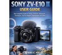 SONY ZV-E10 II USER GUIDE: The Complete Guide to Setup, Features, Advanced Techniques, Tips for Vlogging, Photography, and Video