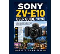 SONY ZV-E10 USER GUIDE 2026: A Step-By-Step Manual for Beginners & Seniors to Master Camera Setup, Autofocus, 4K Video, Vlogging, Hidden Features & Professional Content Creation