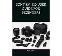 SONY ZV-E10 USER GUIDE FOR BEGINNERS: The Complete Step-by-Step Handbook for Mastering Camera Settings, Cinematic 4K Video, Vlogging, Photography, YouTube, and Content Creation