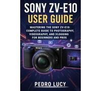 Sony ZV-E10 User Guide: Mastering the Sony ZV-E10: Complete Guide toPhotography, Videography, and Vlogging for Beginnersand Pros