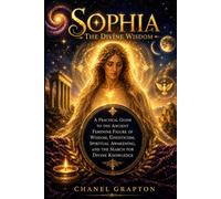 Sophia: The Divine Wisdom: A Practical Guide to the Ancient Feminine Figure of Wisdom, Gnosticism, Spiritual Awakening, and the Search for Divine Knowledge