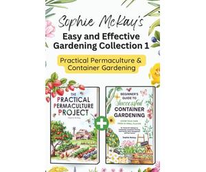 Sophie McKay’s Easy and Effective Gardening Collection 1 - Practical Permaculture and Container Gardening: Sustainable Methods, DIY Garden Projects, and Bountiful Harvests for Any Space