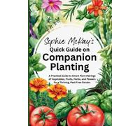 Sophie McKay's Quick Guide on Companion Planting: A Practical Guide to Smart Plant Pairings of Vegetables, Fruits, Herbs, and Flowers for a Thriving, Pest-Free Garden