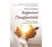 Sopportare l'insopportabile. Dall'amore alla perdita. Un aiuto nel percorso del lutto