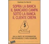 Sopra la banca il bancario campa sotto la banca il cliente crepa. Da lla parte dei risparmiatori per difendersi e farsi risarcire