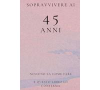 Sopravvivere ai 45 Anni: Nessuno Sa Come Fare e Questo Libro Lo Conferma