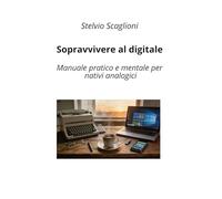 Sopravvivere al digitale: Manuale pratico e mentale per nativi analogici
