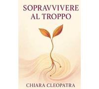Sopravvivere al troppo. Pratiche e parole gentili per non crollare sotto il peso del mondo contemporaneo