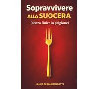 Sopravvivere alla suocera (senza finire in prigione): Manuale ironico per gestire suocere invadenti e proteggere la coppia