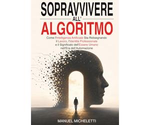 Sopravvivere all'Algoritmo: Come l'Intelligenza Artificiale Sta Ridisegnando il Lavoro, l'Identità Professionale e il Significato dell'Essere Umano nell'Era dell'Automazione