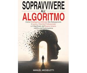 Sopravvivere all'Algoritmo: Come l'Intelligenza Artificiale Sta Ridisegnando il Lavoro, l'Identità Professionale e il Significato dell'Essere Umano nell'Era dell'Automazione