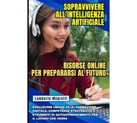 Sopravvivere all'Intelligenza Artificiale: Risorse Online per Prepararsi al Futuro: Evoluzione Umana vs IA: Formazione, Competenze Strategiche e Strumenti di Autoapprendimento per il Lavoro che Verrà