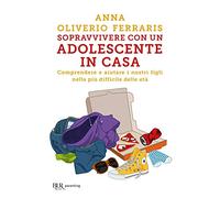 Sopravvivere con un adolescente in casa. Comprendere e aiutare i nostri figli nella più difficile delle età