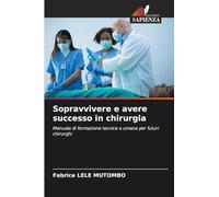 Sopravvivere e avere successo in chirurgia: Manuale di formazione tecnica e umana per futuri chirurghi